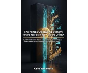 The Mind’s Operating System: Rewire Your Brain for 7-Figure Life ROI: Quantified Protocols to Master Love, Risk, Presence, and Collective Impact-Backed by 500+ Studies and $21 M Aggregate Gains