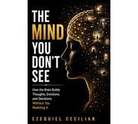 THE MIND YOU DON’T SEE: How the Brain Builds Thoughts, Emotions, and Decisions Without You Realizing It