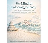 The Mindful Coloring Journey: Relax the Body, Calm the Mind, and Discover Inner Peace Through Creative Coloring