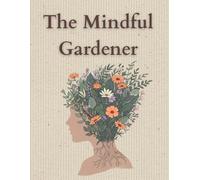 The Mindful Gardener: Garden Journal & Planner for Women | A Monthly Gardening Log Book with Reflections, Inspiration, Mindfulness Exercises & Planting Plans