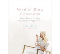 The Mindful Glow Cookbook: Radiant Recipes for Being the Healthiest, Happiest