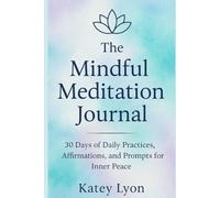 The Mindful Meditation Journal: 30 Days of Daily Practices, Affirmations, and Prompts for Inner Peace