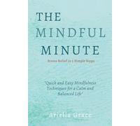 The Mindful Minute: Stress Relief in 5 Simple Steps: Quick and Easy Mindfulness Techniques for a Calm and Balanced Life