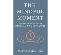 The Mindful Moment: 5-Minute Mindfulness Practices for Inner Calm in a Chaotic World