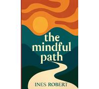 The Mindful Path: Easy Practices for Stress Relief, Focus, and Lasting Happiness