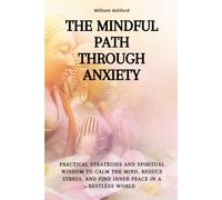 The Mindful Path Through Anxiety: Practical Strategies and Spiritual Wisdom to Calm the Mind, Reduce Stress, and Find Inner Peace in a Restless World
