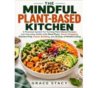 The Mindful Plant-Based Kitchen: A Practical System For Turning Plant-Based Recipes Into Everyday Habits With Meal Plans, Smart Shopping, Kitchen Prep, Flavor-Building, And 30 Days Of Mindful Eating