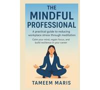 The Mindful Professional: A practical guide to reducing workplace stress through meditation: Calm your mind, regain focus, and build resilience in your career