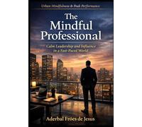 The Mindful Professional Calm Leadership and Influence in a Fast-Paced World