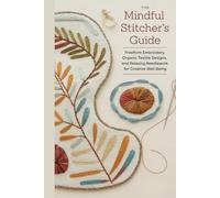 The Mindful Stitcher’s Guide: Freeform Embroidery, Organic Textile Designs, and Relaxing Needlework for Creative Well-Being