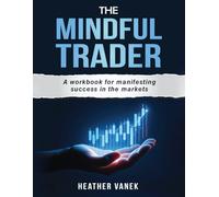 The Mindful Trader: A Workbook for Manifesting Success in the Markets