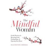 The Mindful Woman: Gentle Practices for Restoring Calm, Finding Hope, and Opening Your Heart