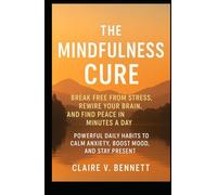The Mindfulness Cure: Break Free from Stress, Rewire Your Brain, and Find Peace in Minutes a Day, Powerful Daily Habits to Calm Anxiety, Boost Mood, and Stay Present