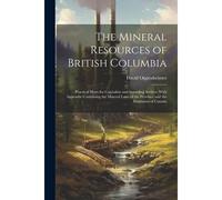 The Mineral Resources Of British Columbia: Practical Hints For Capitalists And Intending Settlers: With Appendix Containing The Mineral Laws Of The Pr