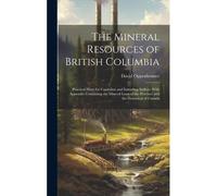 The Mineral Resources Of British Columbia: Practical Hints For Capitalists And Intending Settlers: With Appendix Containing The Mineral Laws Of The Pr