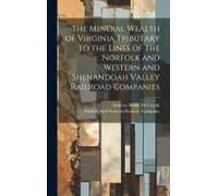 The Mineral Wealth Of Virginia Tributary To The Lines Of The Norfolk And Western And Shenandoah Valley Railroad Companies