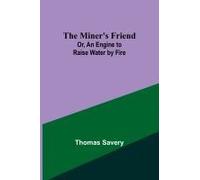 The Miner's Friend; Or, An Engine To Raise Water By Fire