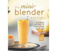 The Mini-Blender Kitchen: Blender Recipes To Transform Your Day