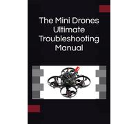 The Mini Drones Ultimate Troubleshooting Manual: With these techniques, you should be able to diagnose, repair, and optimize any mini drone for peak performance