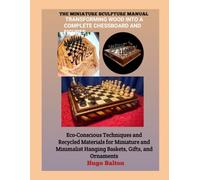THE MINIATURE SCULPTURE MANUAL: TRANSFORMING WOOD INTO A COMPLETE CHESSBOARD AND FIGURES: Advanced Tips and Practical Instructions for Creating a Portable and Personalized Wooden Set