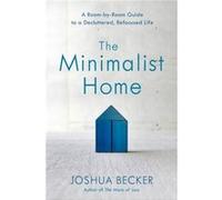 The Minimalist Home A RoomByRoom Guide to a Decluttered Refocused Life by Joshua Becker Joshua Becker (Auteur)