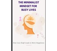The Minimalist Mindset for Busy Lives: How Less Stuff Leads to More Happiness: Shift from clutter to clarity with simple principles for a calmer, more intentional life.