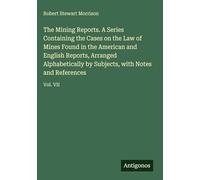 The Mining Reports. A Series Containing the Cases on the Law of Mines Found in the American and English Reports, Arranged Alphabetically by Subjects, with Notes and References: Vol. VII
