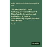The Mining Reports. A Series Containing the Cases on the Law of Mines Found in the American and English Reports, Arranged Alphabetically by Subjects, with Notes and References: Vol. II