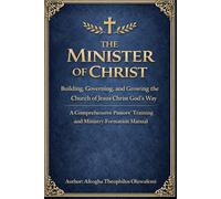 The Minister of Christ: Building, Governing, and Growing the Church of Jesus Christ God’s Way A Comprehensive Pastors’ Training and Ministry Formation Manual
