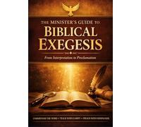 The Minister's Guide to Biblical Exegesis: A Complete Manual for Studying and Communicating God's Word