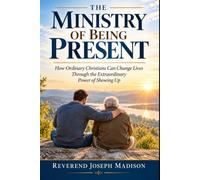 The Ministry of Being Present: How Ordinary Christians Can Change Lives Through the Extraordinary Power of Showing Up