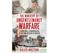 The Ministry of Ungentlemanly Warfare: Churchill's Mavericks: Plotting Hitler's Defeat
