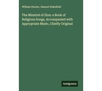 The Minstrel of Zion: a Book of Religious Songs, Accompanied with Appropriate Music, Chiefly Original