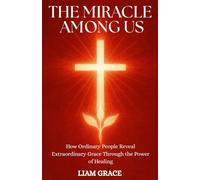 THE MIRACLE AMONG US: How Ordinary People Reveal Extraordinary Grace Through the Power of Healing