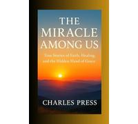 The Miracle Among Us: True Stories of Faith, Healing, and the Hidden Hand of Grace