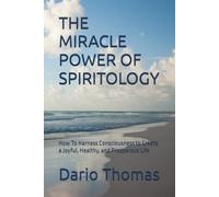 THE MIRACLE POWER OF SPIRITOLOGY: How To Harness Consciousness to Create a Joyful, Healthy, and Prosperous Life