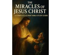 The Miracles of Jesus Christ: A Complete 43-Part Bible Study Guide for Spiritual Growth and Deeper Faith
