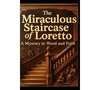 THE MIRACULOUS STAIRCASE OF LORETTO: A Mystery in Wood and Faith