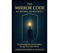 The Mirror Code: As Within, So Without: The Ancient Law That Rewrites Your Emotions, Identity, and Life
