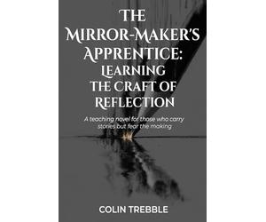 The Mirror-Maker's Apprentice: Learning the Craft of Reflection: A teaching novel for those who carry stories but fear the making