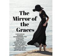 The Mirror Of The Graces - Containing General Instructions For Combining Elegance, Simplicity, And Economy With Fashion In Dress; Hints On Female Accomplishments And Manners; And Directions For The Pr