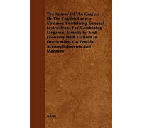 The Mirror Of The Graces; Or The English Lady's Costume Containing General Instructions For Combining Elegance, Simplicity, And Economy With Fashion In Dress; Hints On Female Accomplishments And Manne