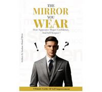 The Mirror You Wear: How Your Appearance Reflects Confidence, Respect, and Personality - A Book to Improve Your Personality, Gain Confidence, Enhance Personal Growth, and Master Self-Presentation