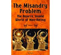 The Misandry Problem: The Bizarre, Insane World of Man-Hating, Volume I