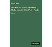 The Miscellaneous Works of Adam Clarke. Memoirs of the Wesley Family: Vol. 2