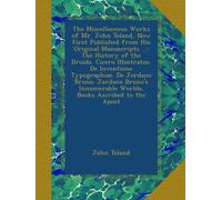 The Miscellaneous Works of Mr. John Toland, Now First Published from His Original Manuscripts ...: The History of the Druids. Cicero Illustratus. De ... Worlds. Books Ascribed to the Apost
