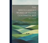 The Miscellaneous Works Of Oliver Goldsmith, M.B.: The Bee. Essays. An Enquiry Into The Present State Of Polite Learning In Europe. Prefaces And Intro