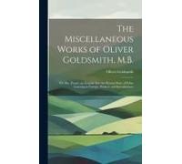 The Miscellaneous Works Of Oliver Goldsmith, M.B.: The Bee. Essays. An Enquiry Into The Present State Of Polite Learning In Europe. Prefaces And Intro