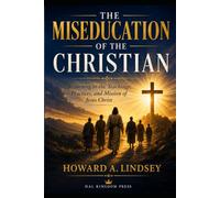 The Miseducation of the Christian: How Modern Christianity Lost Its Way and How Returning to Jesus Restores Authentic Faith