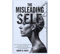 The Misleading Self: How to Overcome Limiting Beliefs, Self-Deception, and Sabotage for Enhanced Emotional Intelligence and Mental Wellbeing